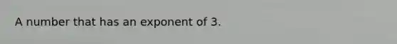 A number that has an exponent of 3.