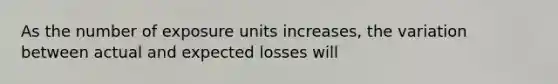 As the number of exposure units increases, the variation between actual and expected losses will