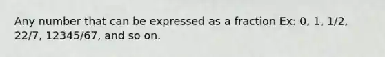 Any number that can be expressed as a fraction Ex: 0, 1, 1/2, 22/7, 12345/67, and so on.