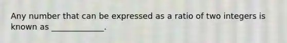 Any number that can be expressed as a ratio of two integers is known as _____________.