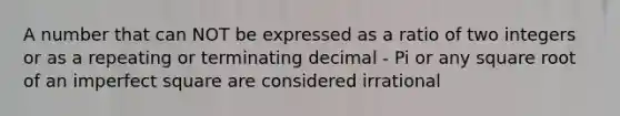 A number that can NOT be expressed as a ratio of two integers or as a repeating or terminating decimal - Pi or any square root of an imperfect square are considered irrational