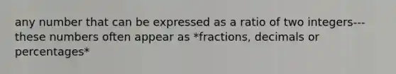 any number that can be expressed as a ratio of two integers---these numbers often appear as *fractions, decimals or percentages*