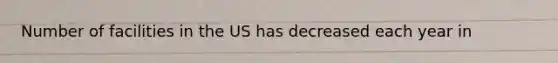 Number of facilities in the US has decreased each year in