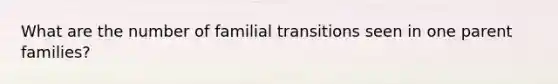 What are the number of familial transitions seen in one parent families?