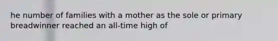 he number of families with a mother as the sole or primary breadwinner reached an all-time high of