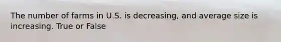 The number of farms in U.S. is decreasing, and average size is increasing. True or False