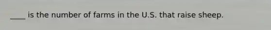 ____ is the number of farms in the U.S. that raise sheep.
