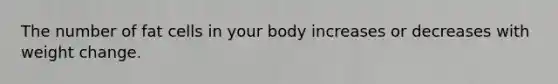 The number of fat cells in your body increases or decreases with weight change.