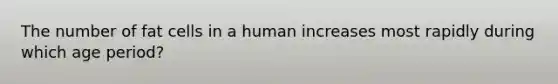 The number of fat cells in a human increases most rapidly during which age period?