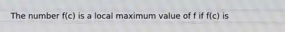 The number f(c) is a local maximum value of f if f(c) is