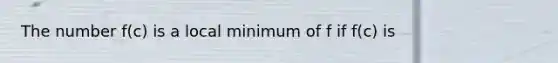 The number f(c) is a local minimum of f if f(c) is