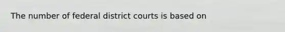 The number of federal district courts is based on