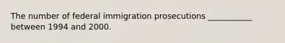 The number of federal immigration prosecutions ___________ between 1994 and 2000.