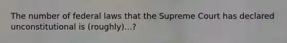 The number of federal laws that the Supreme Court has declared unconstitutional is (roughly)...?