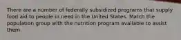 There are a number of federally subsidized programs that supply food aid to people in need in the United States. Match the population group with the nutrition program available to assist them.