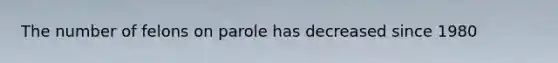 The number of felons on parole has decreased since 1980