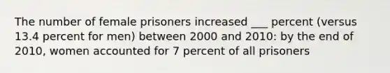 The number of female prisoners increased ___ percent (versus 13.4 percent for men) between 2000 and 2010: by the end of 2010, women accounted for 7 percent of all prisoners