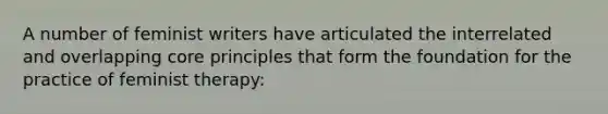 A number of feminist writers have articulated the interrelated and overlapping core principles that form the foundation for the practice of feminist therapy: