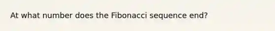 At what number does the <a href='https://www.questionai.com/knowledge/kFbRx3bTLE-fibonacci-sequence' class='anchor-knowledge'>fibonacci sequence</a> end?