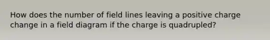 How does the number of field lines leaving a positive charge change in a field diagram if the charge is quadrupled?