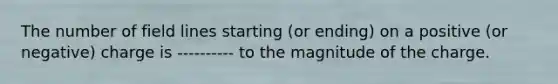 The number of field lines starting (or ending) on a positive (or negative) charge is ---------- to the magnitude of the charge.