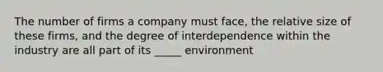 The number of firms a company must face, the relative size of these firms, and the degree of interdependence within the industry are all part of its _____ environment