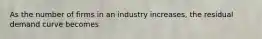 As the number of firms in an industry increases, the residual demand curve becomes