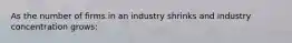 As the number of firms in an industry shrinks and industry concentration grows: