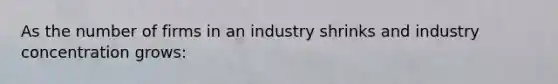 As the number of firms in an industry shrinks and industry concentration grows: