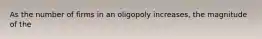 As the number of firms in an oligopoly increases, the magnitude of the