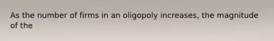 As the number of firms in an oligopoly increases, the magnitude of the