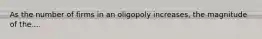 As the number of firms in an oligopoly increases, the magnitude of the....