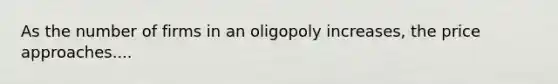 As the number of firms in an oligopoly increases, the price approaches....