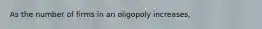 As the number of firms in an oligopoly increases,