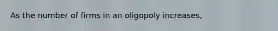 As the number of firms in an oligopoly increases,