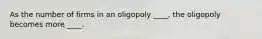 ​As the number of firms in an oligopoly ____, the oligopoly becomes more ____.