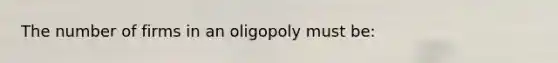 The number of firms in an oligopoly must be: