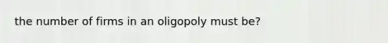 the number of firms in an oligopoly must be?