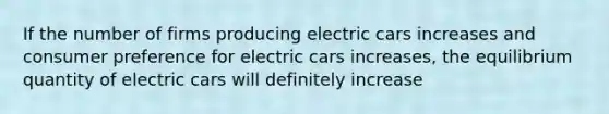 If the number of firms producing electric cars increases and consumer preference for electric cars increases, the equilibrium quantity of electric cars will definitely increase