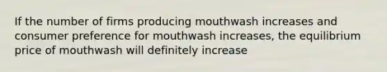 If the number of firms producing mouthwash increases and consumer preference for mouthwash increases, the equilibrium price of mouthwash will definitely increase