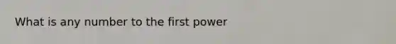 What is any number to the first power