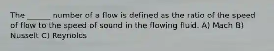 The ______ number of a flow is defined as the ratio of the speed of flow to the speed of sound in the flowing fluid. A) Mach B) Nusselt C) Reynolds