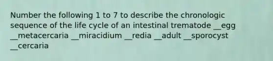 Number the following 1 to 7 to describe the chronologic sequence of the life cycle of an intestinal trematode __egg __metacercaria __miracidium __redia __adult __sporocyst __cercaria