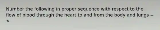 Number the following in proper sequence with respect to the flow of blood through <a href='https://www.questionai.com/knowledge/kya8ocqc6o-the-heart' class='anchor-knowledge'>the heart</a> to and from the body and lungs -->