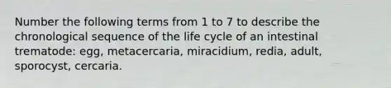 Number the following terms from 1 to 7 to describe the chronological sequence of the life cycle of an intestinal trematode: egg, metacercaria, miracidium, redia, adult, sporocyst, cercaria.