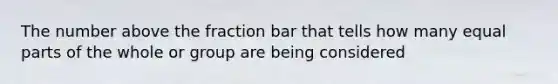 The number above the fraction bar that tells how many equal parts of the whole or group are being considered