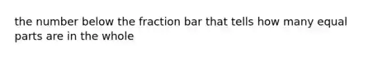 the number below the fraction bar that tells how many equal parts are in the whole