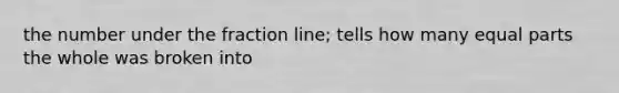 the number under the fraction line; tells how many equal parts the whole was broken into