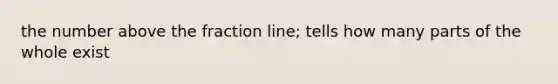 the number above the fraction line; tells how many parts of the whole exist