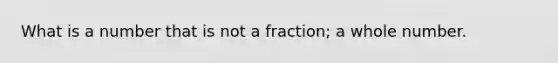 What is a number that is not a fraction; a whole number.